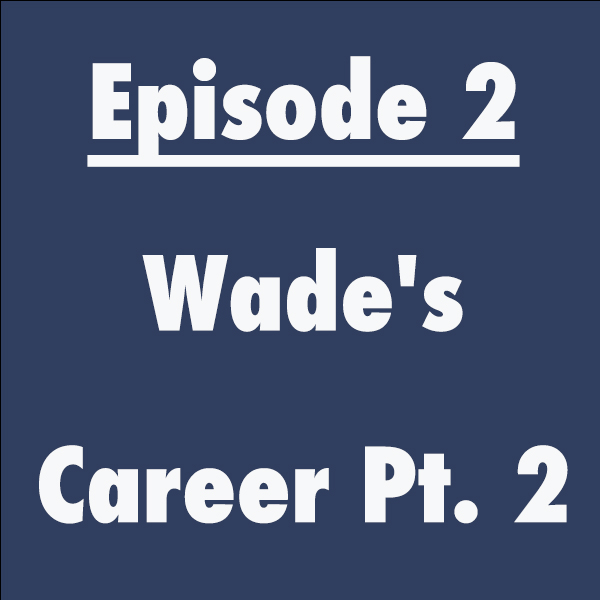 Episode 2: Wade’s Career Pt. 2